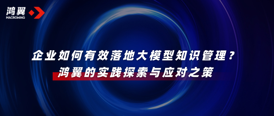 企業如何有效落地大模型知識管理？鴻翼的實踐探索與應對之策