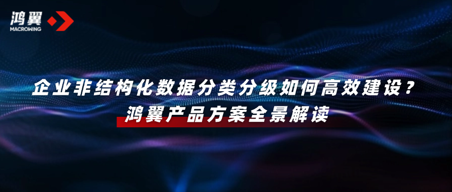 企業非結構化數據分類分級如何高效建設？鴻翼產品方案全景解讀